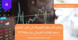ارتفاع الأسهم الأوربية على أمل خفض سعر الفائدة الفدرالي بنسبة%8.5